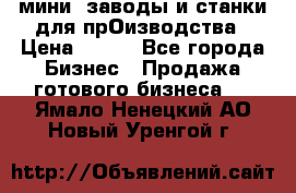 мини- заводы и станки для прОизводства › Цена ­ 100 - Все города Бизнес » Продажа готового бизнеса   . Ямало-Ненецкий АО,Новый Уренгой г.